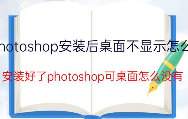 photoshop安装后桌面不显示怎么办 安装好了photoshop可桌面怎么没有？